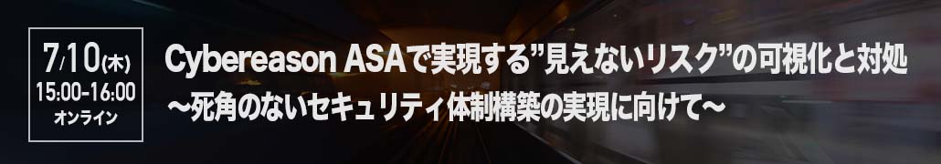 【2025年7月10日(木) オンライン開催】 Cybereason ASAで実現する ”見えないリスク”の可視化と対処 ～死角のないセキュリティ体制構築の実現に向けて～